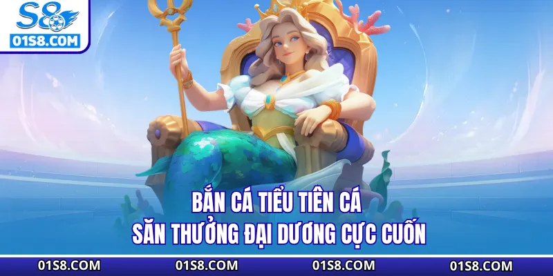 Bắn Cá Tiểu Tiên Cá - Săn Thưởng Đại Dương Cực Cuốn Cùng S8